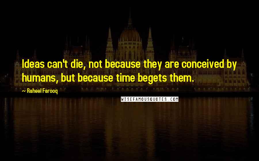 Raheel Farooq Quotes: Ideas can't die, not because they are conceived by humans, but because time begets them.