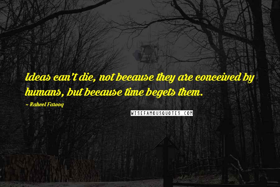 Raheel Farooq Quotes: Ideas can't die, not because they are conceived by humans, but because time begets them.