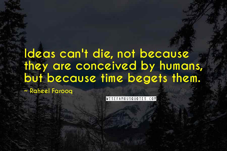 Raheel Farooq Quotes: Ideas can't die, not because they are conceived by humans, but because time begets them.