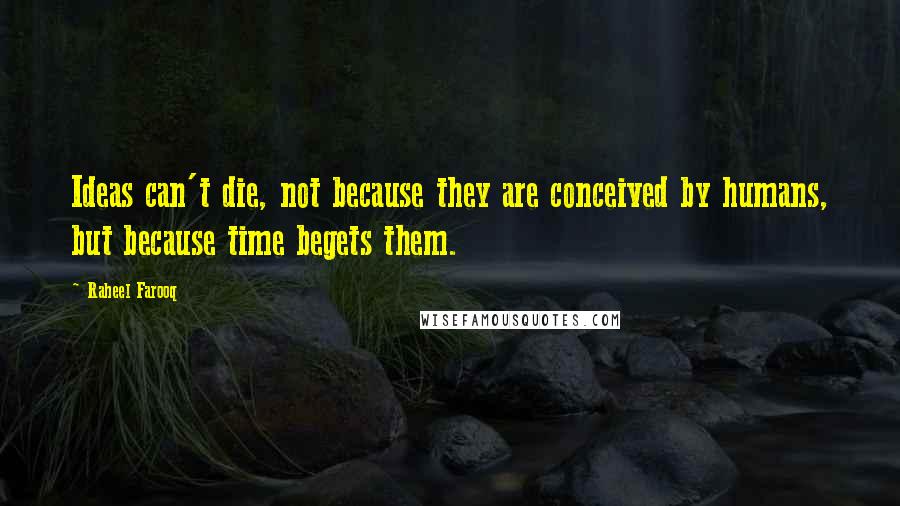 Raheel Farooq Quotes: Ideas can't die, not because they are conceived by humans, but because time begets them.