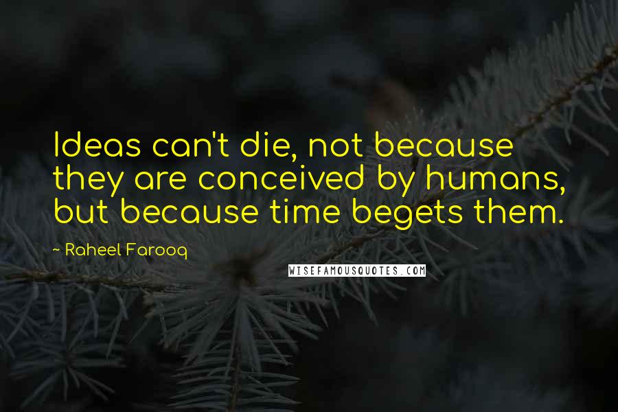 Raheel Farooq Quotes: Ideas can't die, not because they are conceived by humans, but because time begets them.