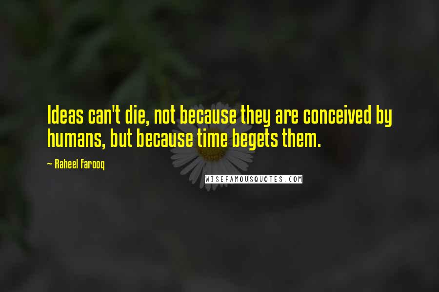 Raheel Farooq Quotes: Ideas can't die, not because they are conceived by humans, but because time begets them.