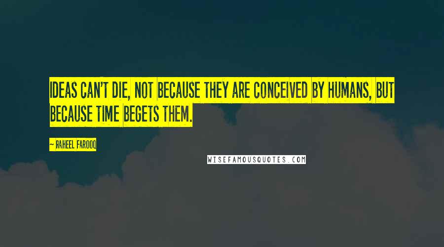 Raheel Farooq Quotes: Ideas can't die, not because they are conceived by humans, but because time begets them.