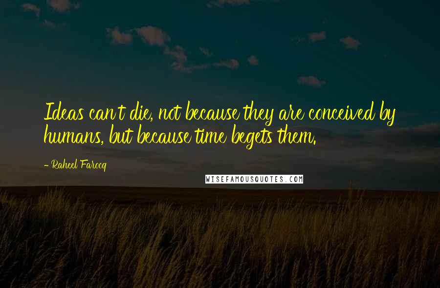 Raheel Farooq Quotes: Ideas can't die, not because they are conceived by humans, but because time begets them.