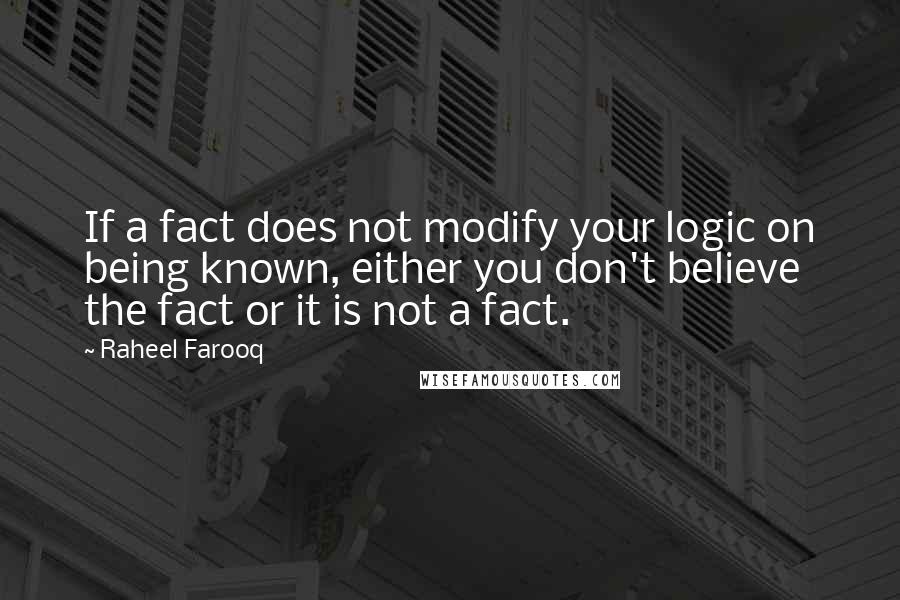 Raheel Farooq Quotes: If a fact does not modify your logic on being known, either you don't believe the fact or it is not a fact.