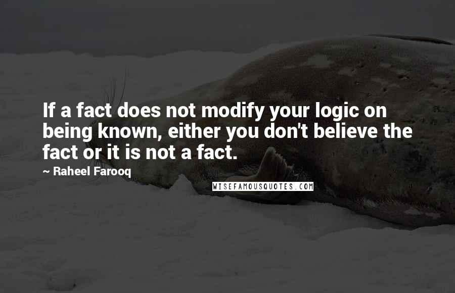 Raheel Farooq Quotes: If a fact does not modify your logic on being known, either you don't believe the fact or it is not a fact.