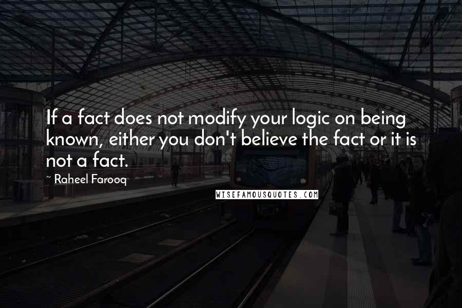 Raheel Farooq Quotes: If a fact does not modify your logic on being known, either you don't believe the fact or it is not a fact.