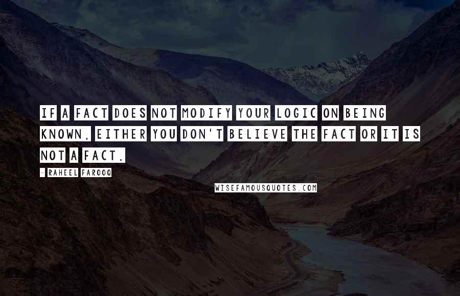 Raheel Farooq Quotes: If a fact does not modify your logic on being known, either you don't believe the fact or it is not a fact.