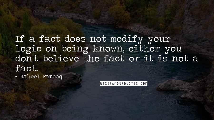 Raheel Farooq Quotes: If a fact does not modify your logic on being known, either you don't believe the fact or it is not a fact.