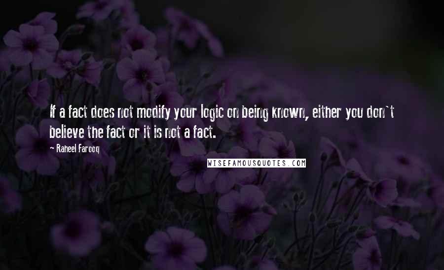 Raheel Farooq Quotes: If a fact does not modify your logic on being known, either you don't believe the fact or it is not a fact.