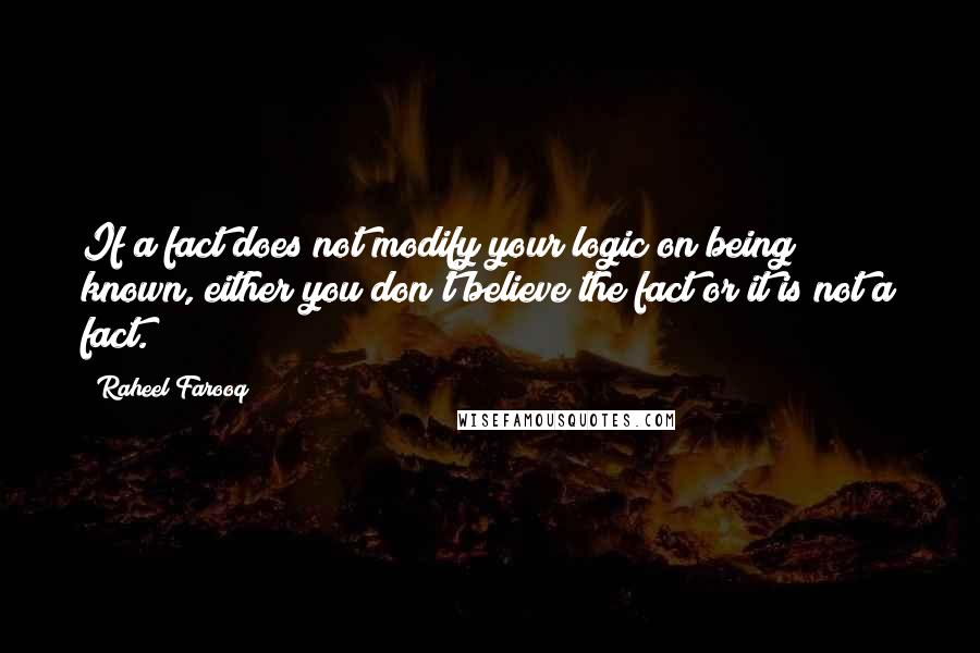 Raheel Farooq Quotes: If a fact does not modify your logic on being known, either you don't believe the fact or it is not a fact.