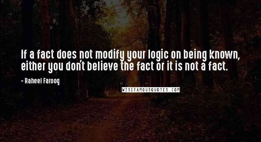 Raheel Farooq Quotes: If a fact does not modify your logic on being known, either you don't believe the fact or it is not a fact.