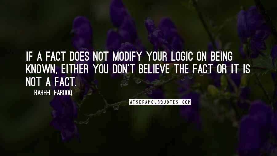 Raheel Farooq Quotes: If a fact does not modify your logic on being known, either you don't believe the fact or it is not a fact.