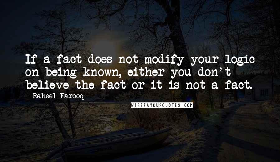 Raheel Farooq Quotes: If a fact does not modify your logic on being known, either you don't believe the fact or it is not a fact.