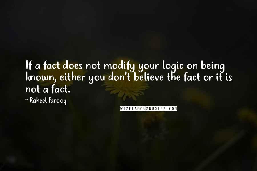 Raheel Farooq Quotes: If a fact does not modify your logic on being known, either you don't believe the fact or it is not a fact.