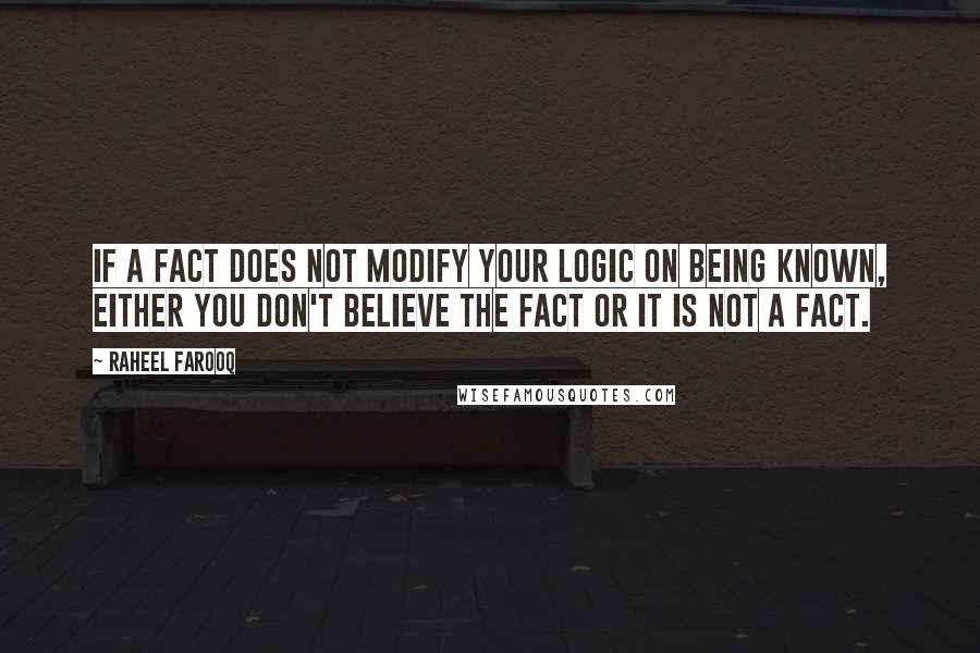 Raheel Farooq Quotes: If a fact does not modify your logic on being known, either you don't believe the fact or it is not a fact.