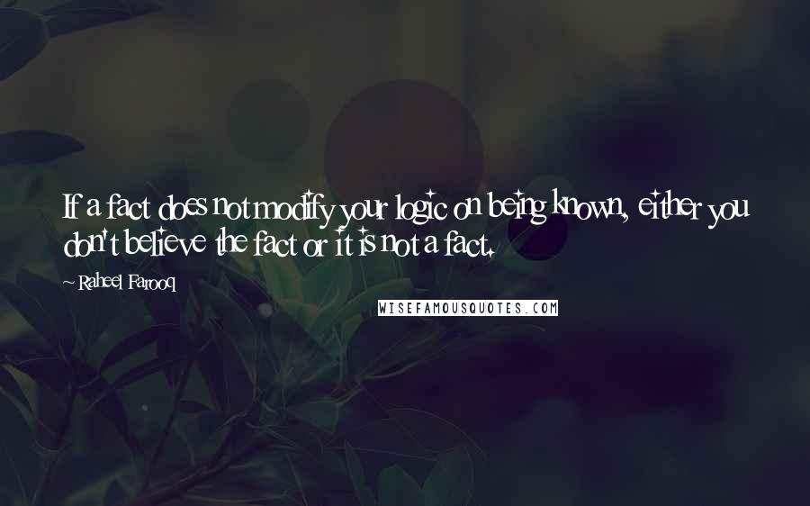 Raheel Farooq Quotes: If a fact does not modify your logic on being known, either you don't believe the fact or it is not a fact.