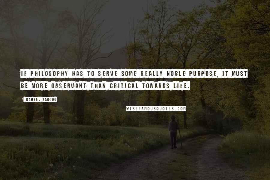 Raheel Farooq Quotes: If philosophy has to serve some really noble purpose, it must be more observant than critical towards life.