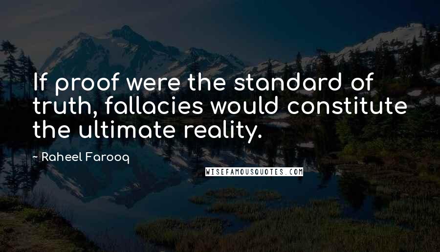 Raheel Farooq Quotes: If proof were the standard of truth, fallacies would constitute the ultimate reality.