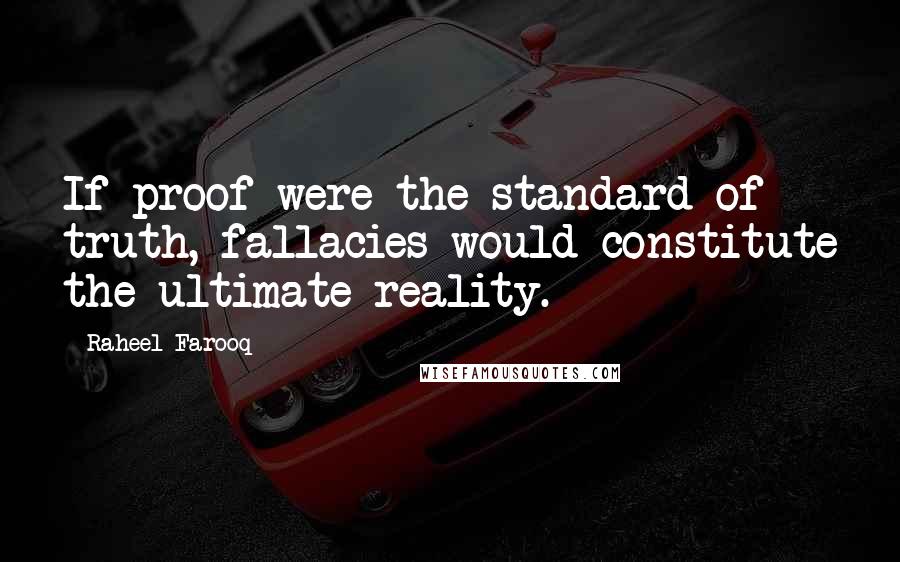 Raheel Farooq Quotes: If proof were the standard of truth, fallacies would constitute the ultimate reality.