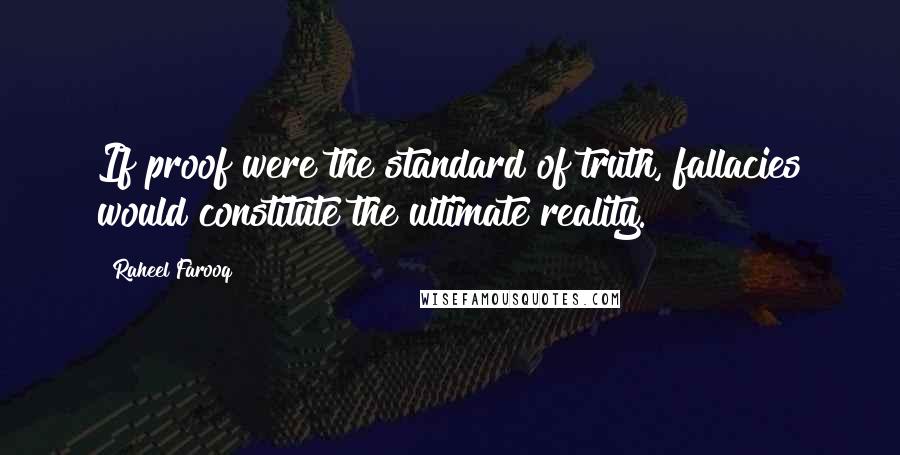 Raheel Farooq Quotes: If proof were the standard of truth, fallacies would constitute the ultimate reality.