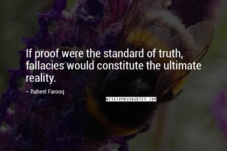 Raheel Farooq Quotes: If proof were the standard of truth, fallacies would constitute the ultimate reality.