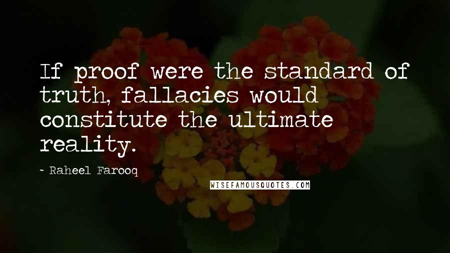 Raheel Farooq Quotes: If proof were the standard of truth, fallacies would constitute the ultimate reality.