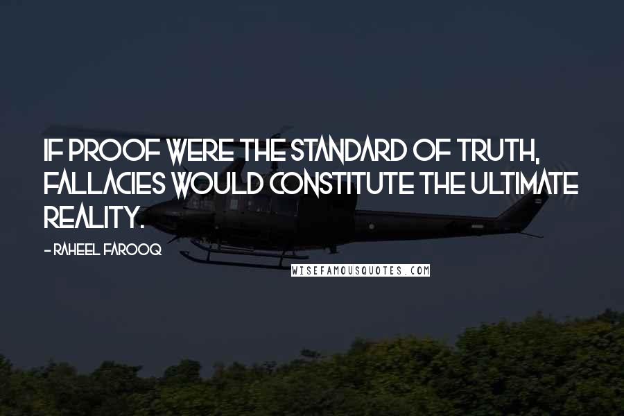 Raheel Farooq Quotes: If proof were the standard of truth, fallacies would constitute the ultimate reality.