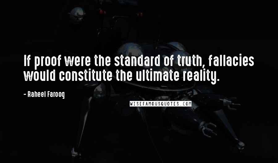 Raheel Farooq Quotes: If proof were the standard of truth, fallacies would constitute the ultimate reality.