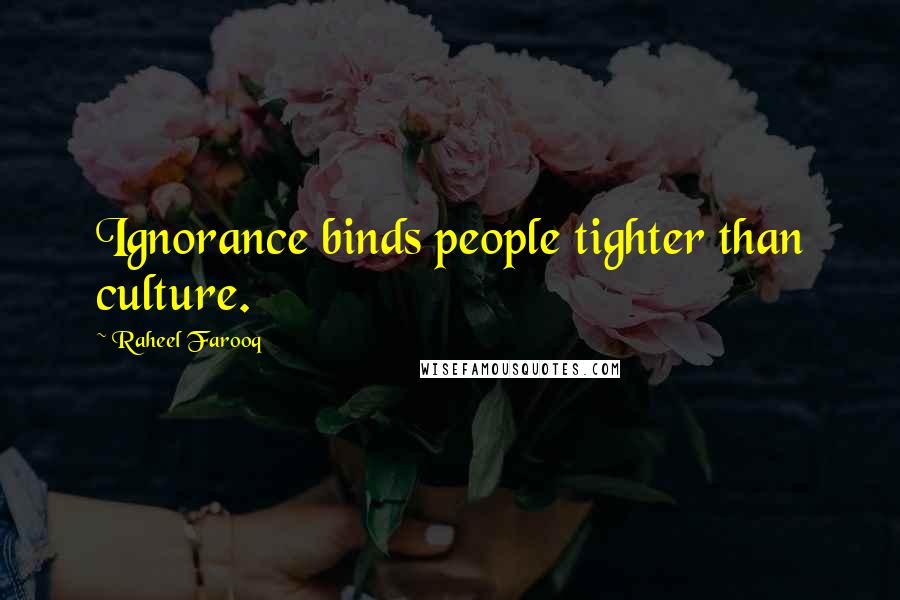 Raheel Farooq Quotes: Ignorance binds people tighter than culture.