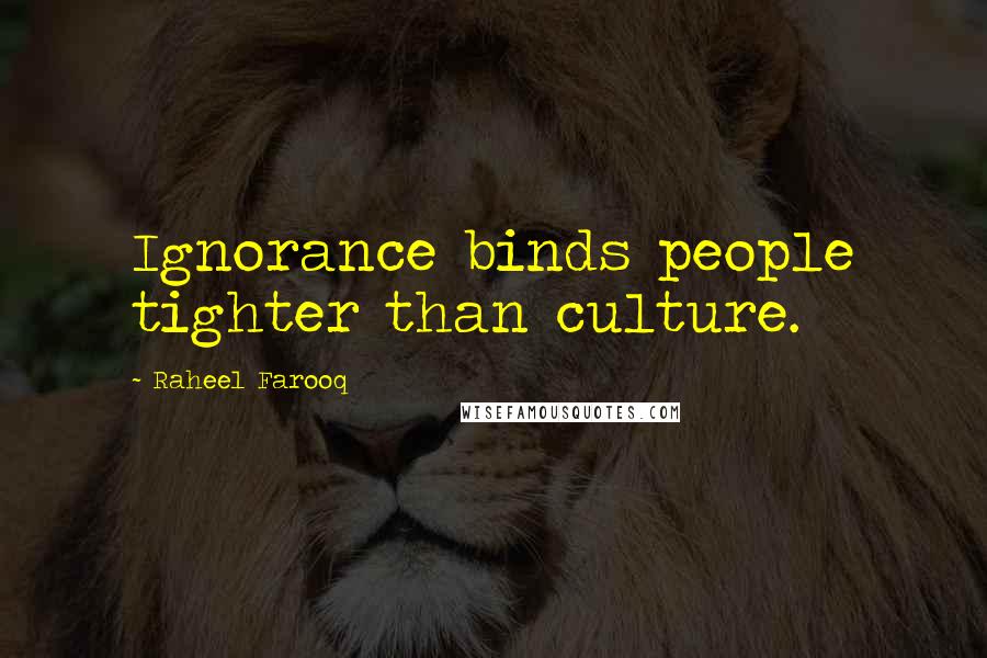 Raheel Farooq Quotes: Ignorance binds people tighter than culture.