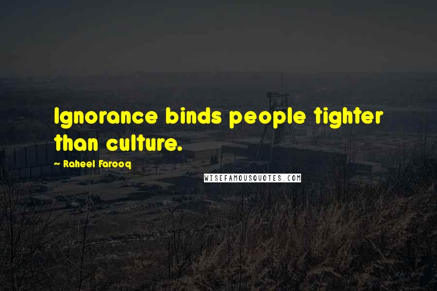 Raheel Farooq Quotes: Ignorance binds people tighter than culture.