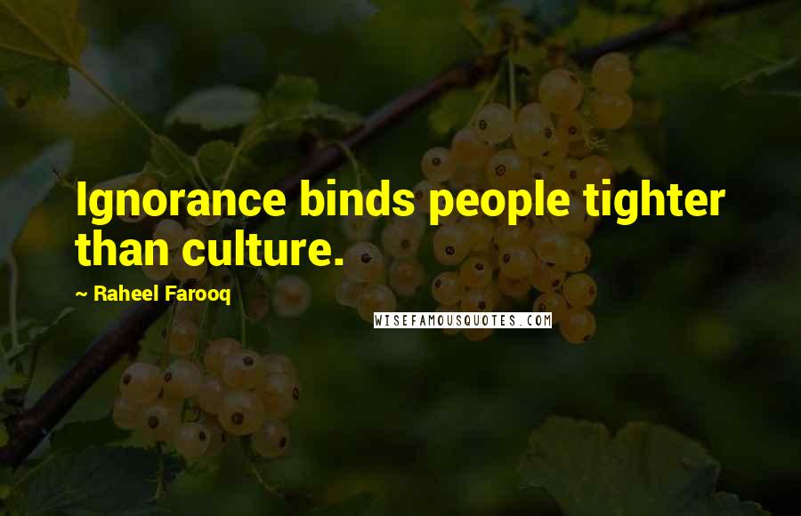 Raheel Farooq Quotes: Ignorance binds people tighter than culture.