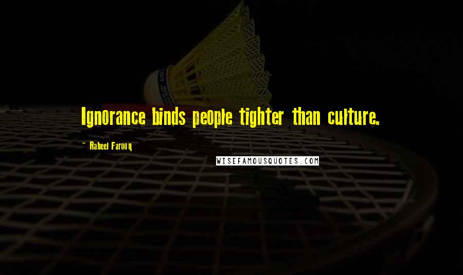 Raheel Farooq Quotes: Ignorance binds people tighter than culture.