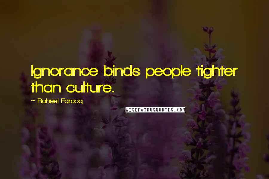 Raheel Farooq Quotes: Ignorance binds people tighter than culture.
