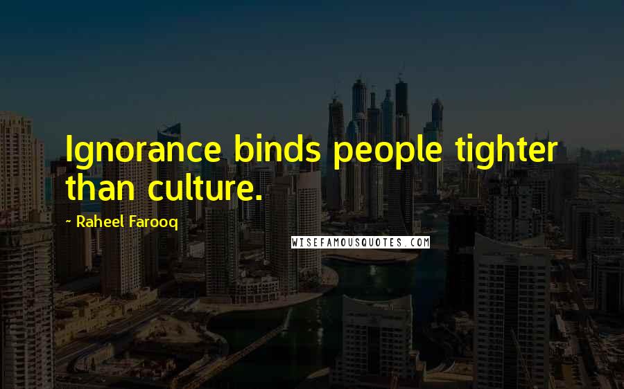 Raheel Farooq Quotes: Ignorance binds people tighter than culture.