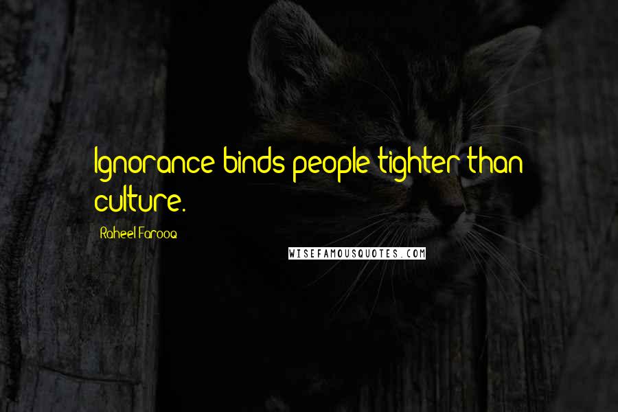 Raheel Farooq Quotes: Ignorance binds people tighter than culture.