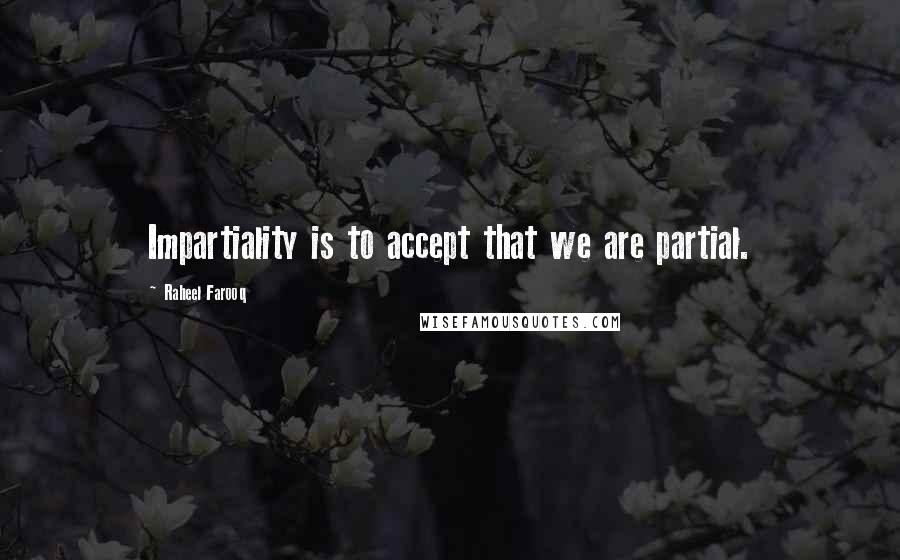 Raheel Farooq Quotes: Impartiality is to accept that we are partial.