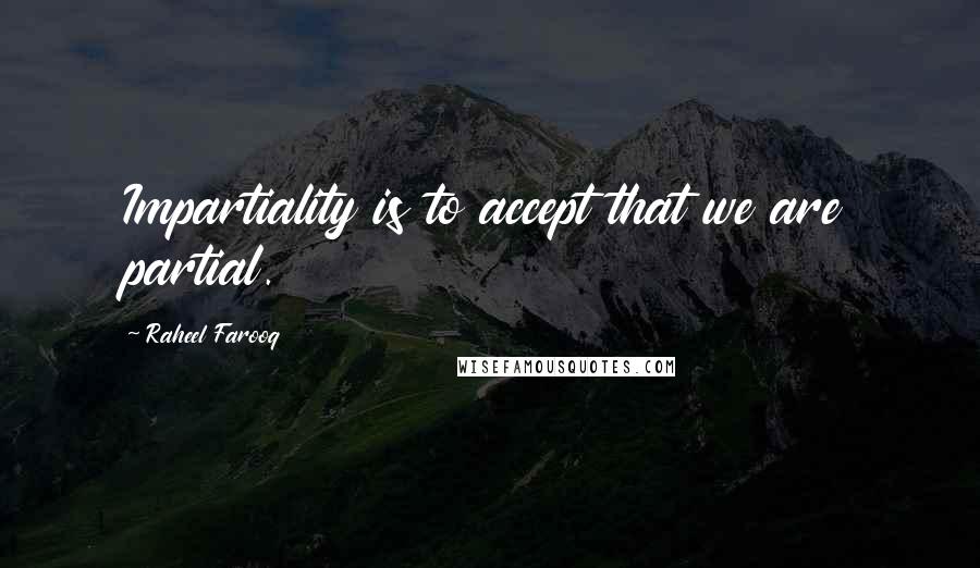 Raheel Farooq Quotes: Impartiality is to accept that we are partial.