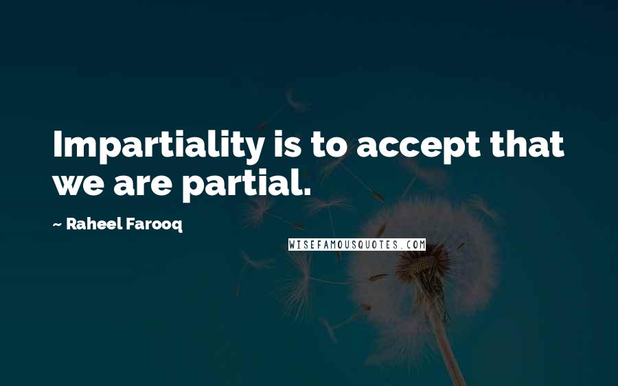 Raheel Farooq Quotes: Impartiality is to accept that we are partial.
