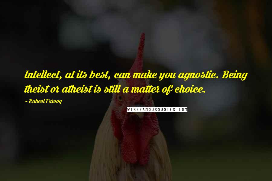 Raheel Farooq Quotes: Intellect, at its best, can make you agnostic. Being theist or atheist is still a matter of choice.