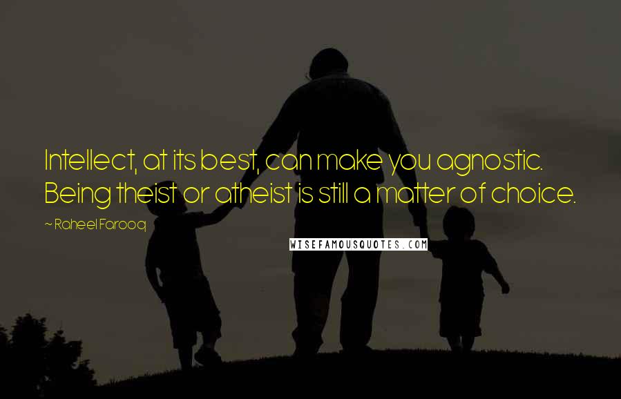 Raheel Farooq Quotes: Intellect, at its best, can make you agnostic. Being theist or atheist is still a matter of choice.