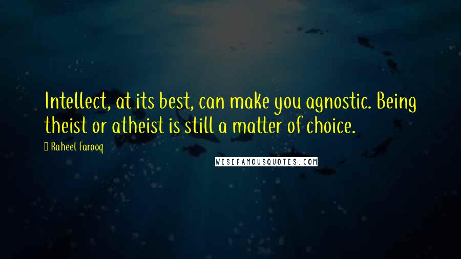 Raheel Farooq Quotes: Intellect, at its best, can make you agnostic. Being theist or atheist is still a matter of choice.