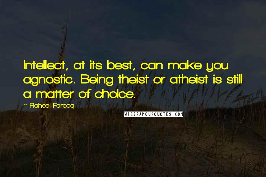 Raheel Farooq Quotes: Intellect, at its best, can make you agnostic. Being theist or atheist is still a matter of choice.