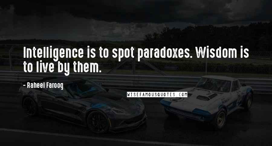 Raheel Farooq Quotes: Intelligence is to spot paradoxes. Wisdom is to live by them.
