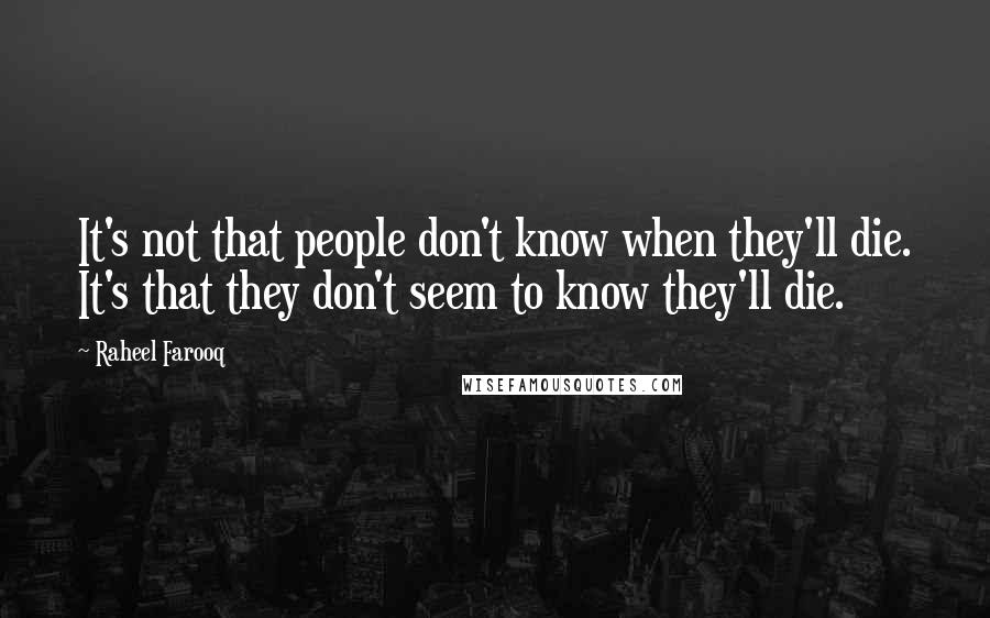 Raheel Farooq Quotes: It's not that people don't know when they'll die. It's that they don't seem to know they'll die.