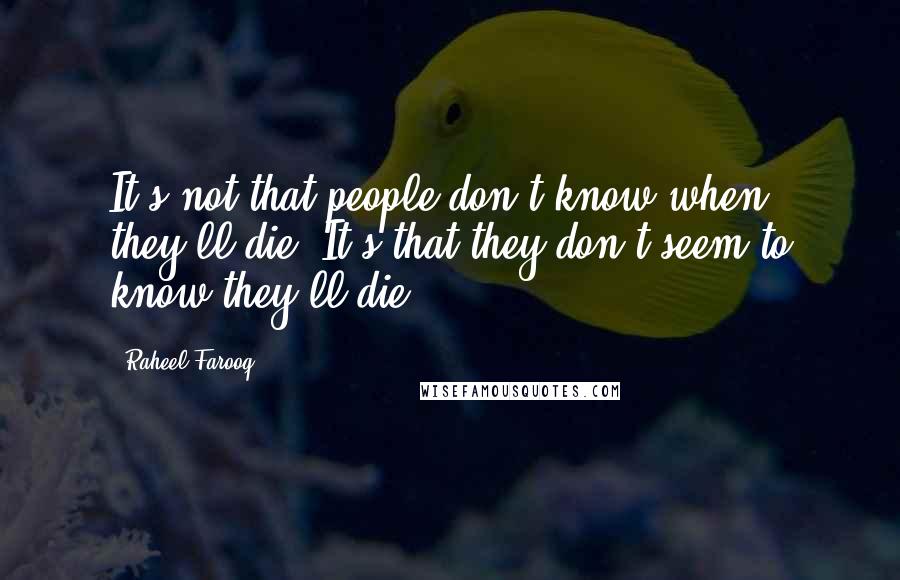 Raheel Farooq Quotes: It's not that people don't know when they'll die. It's that they don't seem to know they'll die.