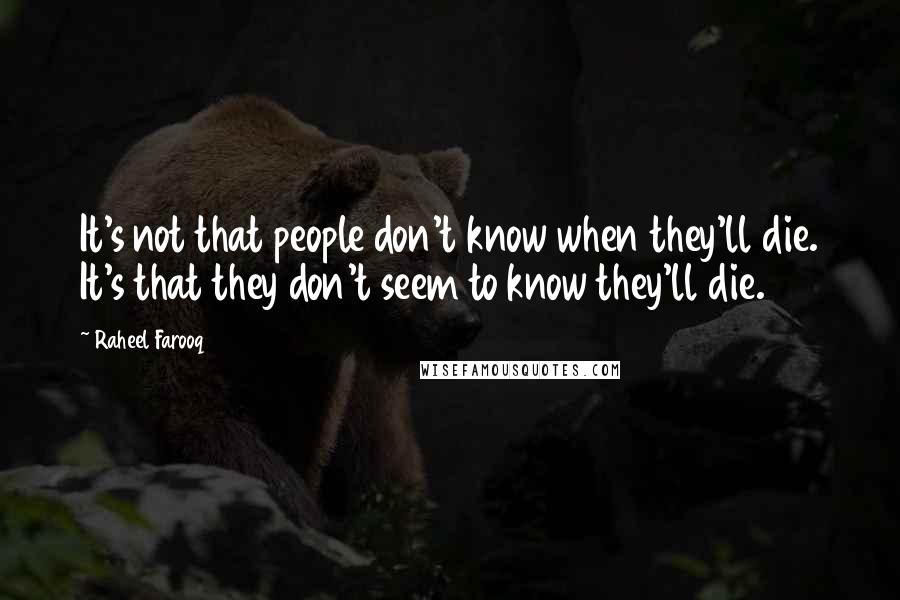 Raheel Farooq Quotes: It's not that people don't know when they'll die. It's that they don't seem to know they'll die.