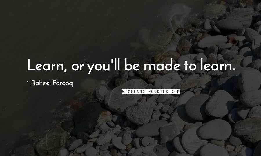 Raheel Farooq Quotes: Learn, or you'll be made to learn.