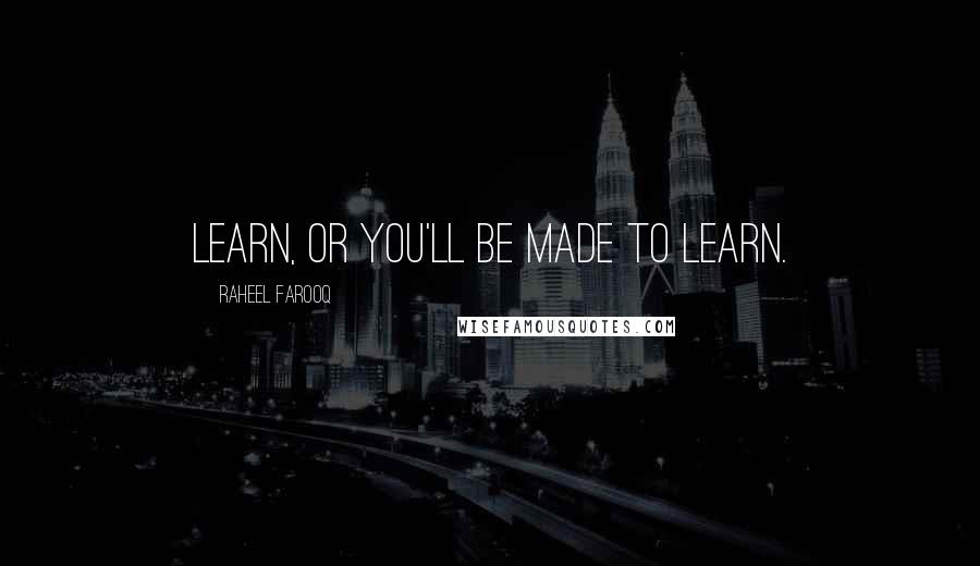 Raheel Farooq Quotes: Learn, or you'll be made to learn.